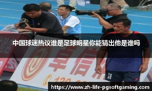 中国球迷热议谁是足球明星你能猜出他是谁吗