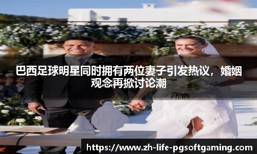 巴西足球明星同时拥有两位妻子引发热议，婚姻观念再掀讨论潮