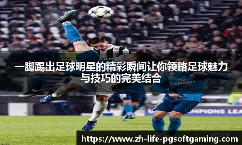 一脚踢出足球明星的精彩瞬间让你领略足球魅力与技巧的完美结合